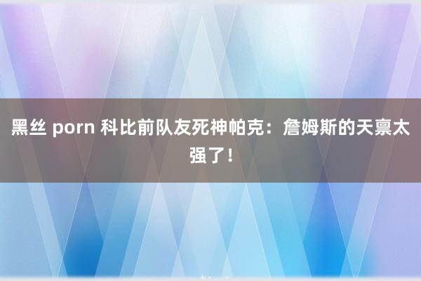 黑丝 porn 科比前队友死神帕克：詹姆斯的天禀太强了！