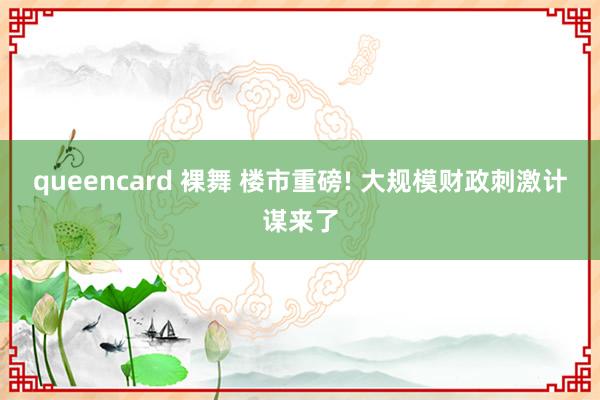 queencard 裸舞 楼市重磅! 大规模财政刺激计谋来了