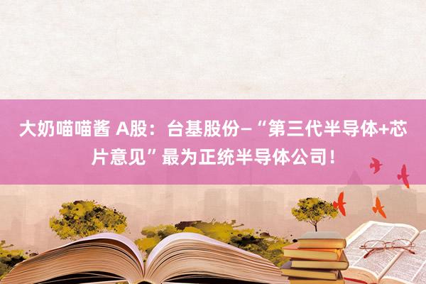 大奶喵喵酱 A股：台基股份—“第三代半导体+芯片意见”最为正统半导体公司！