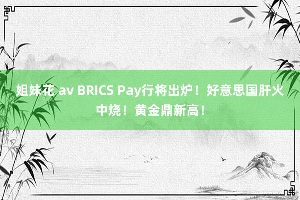 姐妹花 av BRICS Pay行将出炉！好意思国肝火中烧！黄金鼎新高！