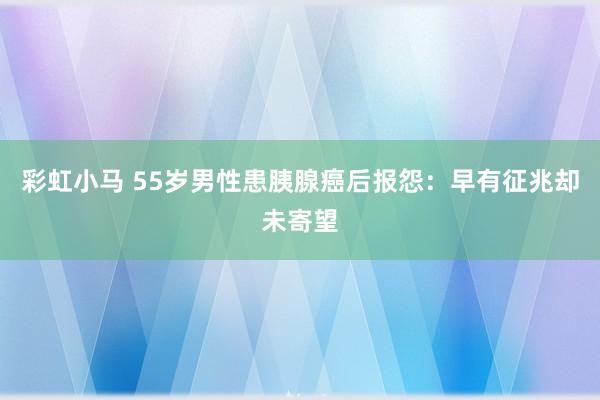 彩虹小马 55岁男性患胰腺癌后报怨：早有征兆却未寄望