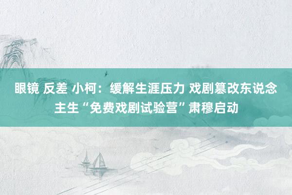 眼镜 反差 小柯：缓解生涯压力 戏剧篡改东说念主生“免费戏剧试验营”肃穆启动