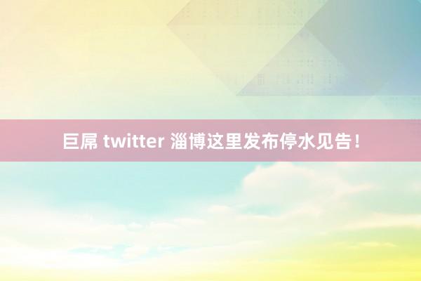 巨屌 twitter 淄博这里发布停水见告！