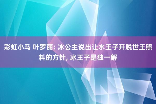 彩虹小马 叶罗丽: 冰公主说出让水王子开脱世王照料的方针， 冰王子是独一解