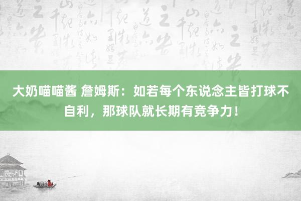 大奶喵喵酱 詹姆斯：如若每个东说念主皆打球不自利，那球队就长期有竞争力！