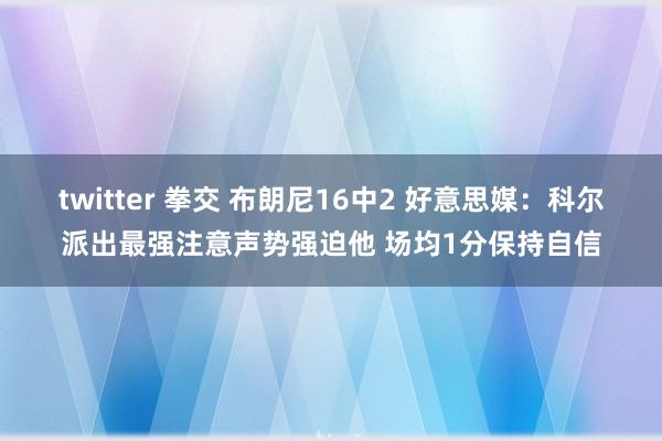 twitter 拳交 布朗尼16中2 好意思媒：科尔派出最强注意声势强迫他 场均1分保持自信