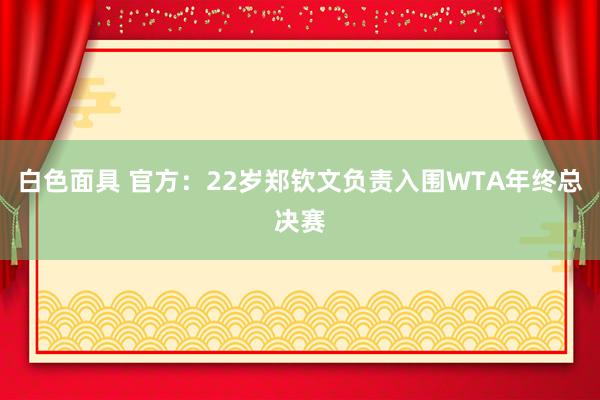 白色面具 官方：22岁郑钦文负责入围WTA年终总决赛