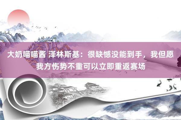 大奶喵喵酱 泽林斯基：很缺憾没能到手，我但愿我方伤势不重可以立即重返赛场