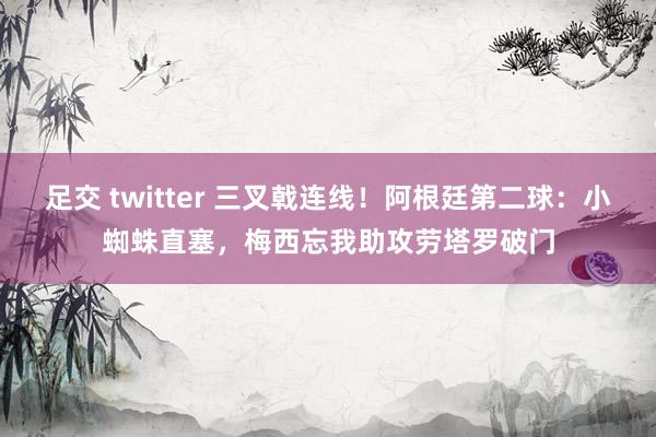 足交 twitter 三叉戟连线！阿根廷第二球：小蜘蛛直塞，梅西忘我助攻劳塔罗破门