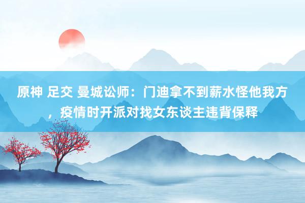 原神 足交 曼城讼师：门迪拿不到薪水怪他我方，疫情时开派对找女东谈主违背保释