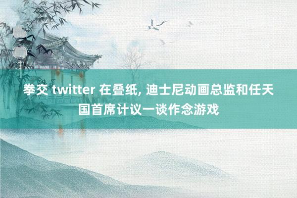 拳交 twitter 在叠纸， 迪士尼动画总监和任天国首席计议一谈作念游戏