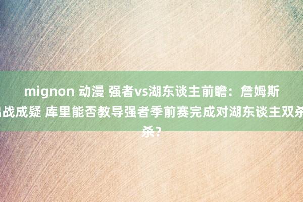 mignon 动漫 强者vs湖东谈主前瞻：詹姆斯出战成疑 库里能否教导强者季前赛完成对湖东谈主双杀？