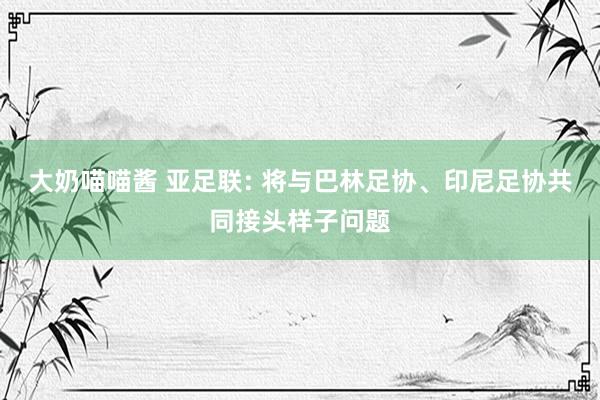 大奶喵喵酱 亚足联: 将与巴林足协、印尼足协共同接头样子问题