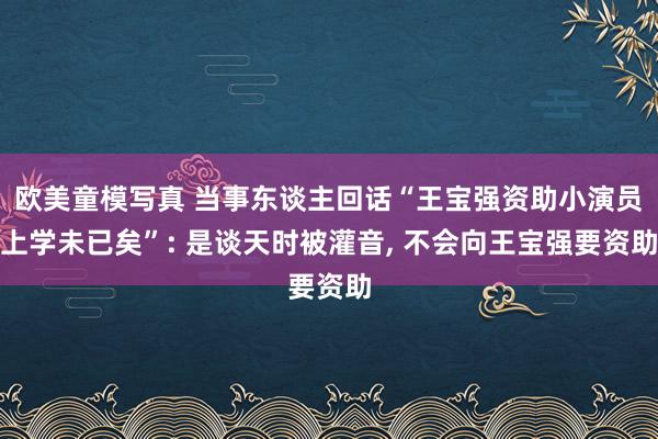 欧美童模写真 当事东谈主回话“王宝强资助小演员上学未已矣”: 是谈天时被灌音， 不会向王宝强要资助