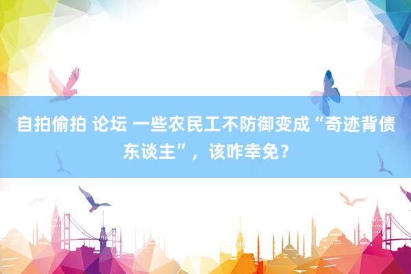 自拍偷拍 论坛 一些农民工不防御变成“奇迹背债东谈主”，该咋幸免？