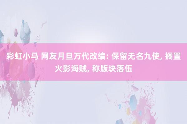 彩虹小马 网友月旦万代改编: 保留无名九使， 搁置火影海贼， 称版块落伍