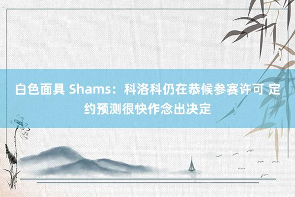 白色面具 Shams：科洛科仍在恭候参赛许可 定约预测很快作念出决定