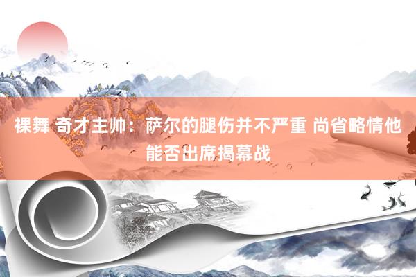 裸舞 奇才主帅：萨尔的腿伤并不严重 尚省略情他能否出席揭幕战