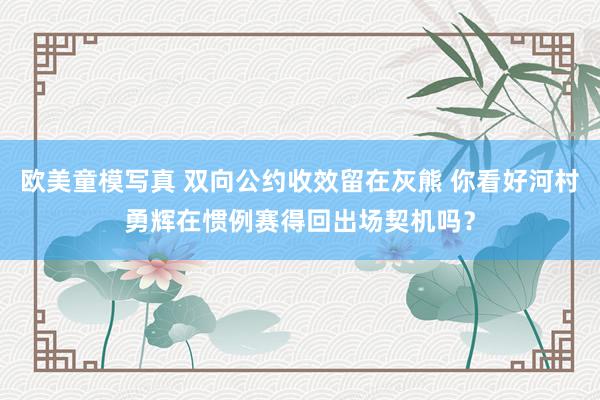 欧美童模写真 双向公约收效留在灰熊 你看好河村勇辉在惯例赛得回出场契机吗？