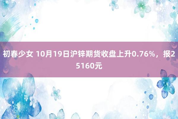 初春少女 10月19日沪锌期货收盘上升0.76%，报25160元