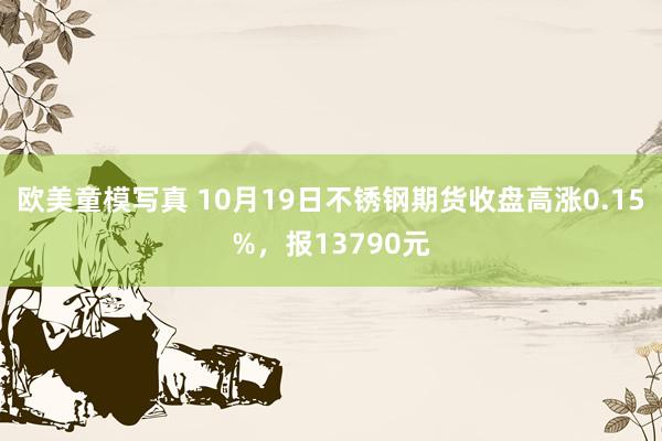 欧美童模写真 10月19日不锈钢期货收盘高涨0.15%，报13790元