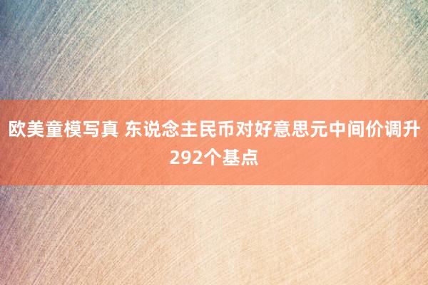 欧美童模写真 东说念主民币对好意思元中间价调升292个基点