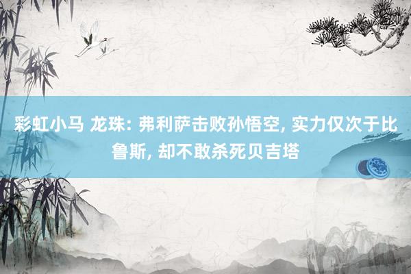 彩虹小马 龙珠: 弗利萨击败孙悟空， 实力仅次于比鲁斯， 却不敢杀死贝吉塔