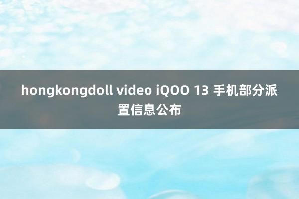 hongkongdoll video iQOO 13 手机部分派置信息公布