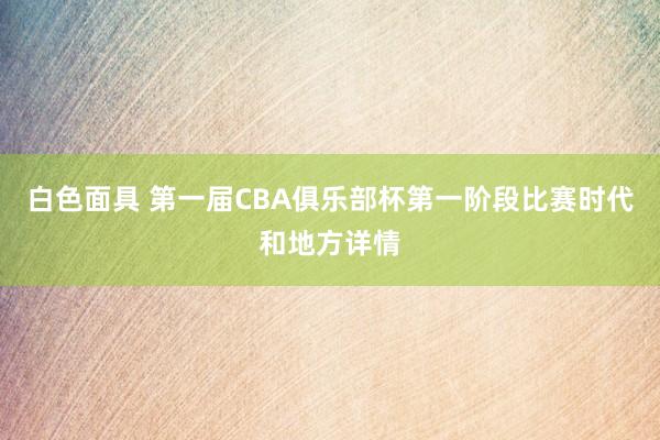 白色面具 第一届CBA俱乐部杯第一阶段比赛时代和地方详情