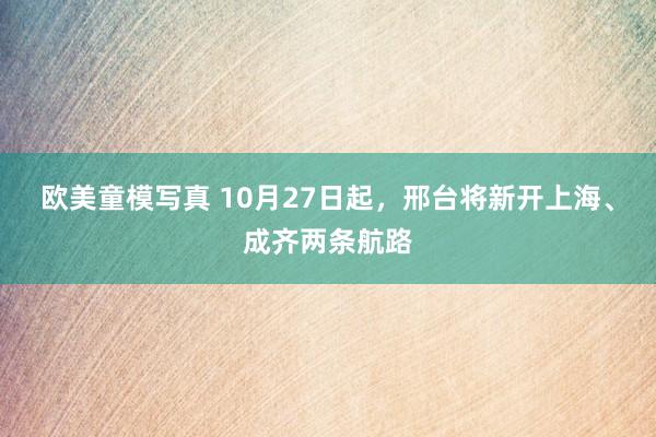 欧美童模写真 10月27日起，邢台将新开上海、成齐两条航路