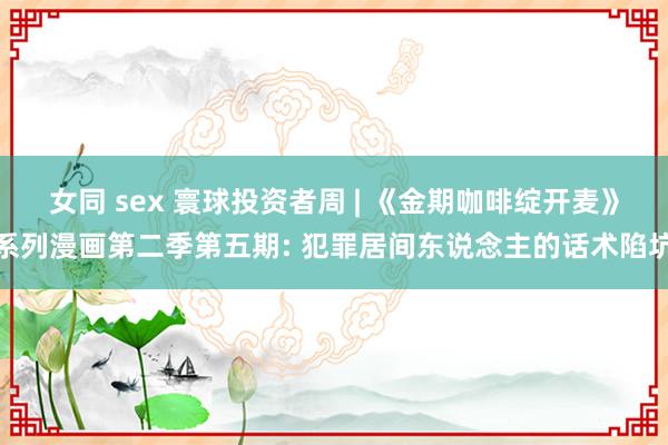 女同 sex 寰球投资者周 | 《金期咖啡绽开麦》系列漫画第二季第五期: 犯罪居间东说念主的话术陷坑