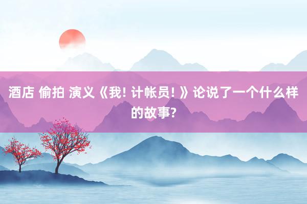 酒店 偷拍 演义《我! 计帐员! 》论说了一个什么样的故事?