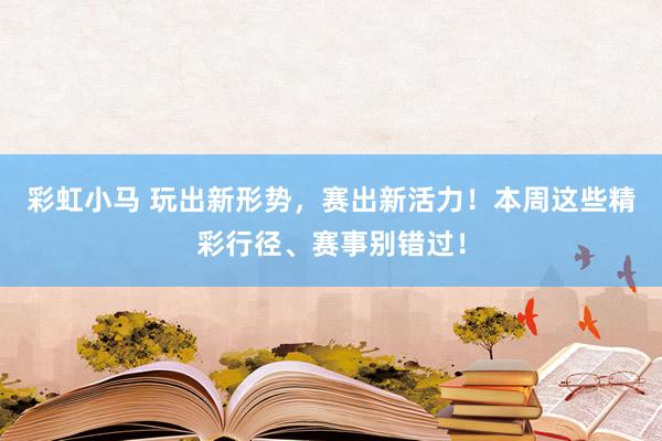 彩虹小马 玩出新形势，赛出新活力！本周这些精彩行径、赛事别错过！