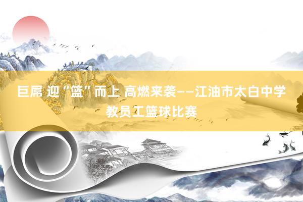 巨屌 迎“篮”而上 高燃来袭——江油市太白中学教员工篮球比赛