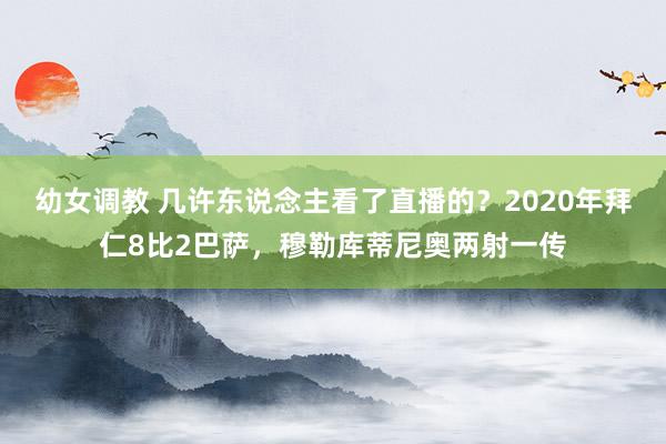 幼女调教 几许东说念主看了直播的？2020年拜仁8比2巴萨，穆勒库蒂尼奥两射一传