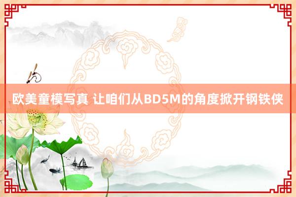 欧美童模写真 让咱们从BD5M的角度掀开钢铁侠