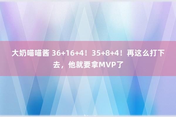 大奶喵喵酱 36+16+4！35+8+4！再这么打下去，他就要拿MVP了