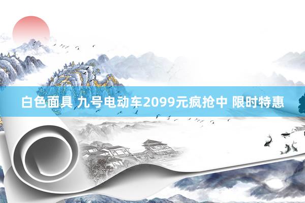 白色面具 九号电动车2099元疯抢中 限时特惠