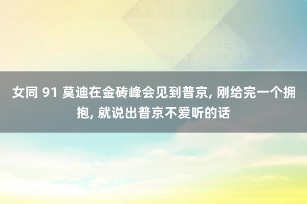 女同 91 莫迪在金砖峰会见到普京， 刚给完一个拥抱， 就说出普京不爱听的话