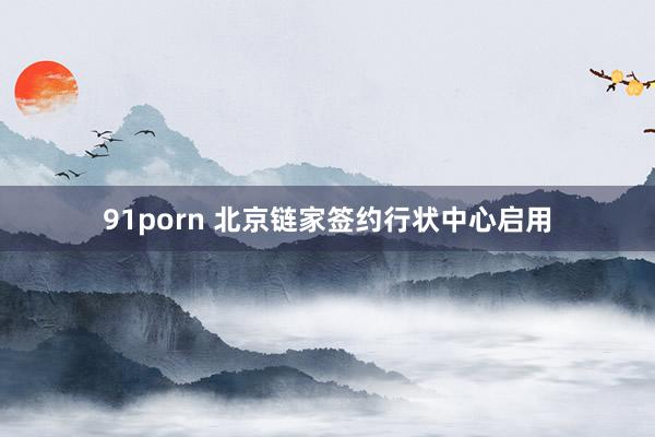 91porn 北京链家签约行状中心启用