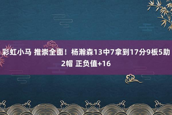 彩虹小马 推崇全面！杨瀚森13中7拿到17分9板5助2帽 正负值+16