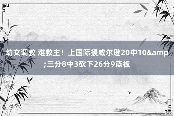 幼女调教 难救主！上国际援威尔逊20中10&三分8中3砍下26分9篮板