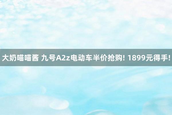 大奶喵喵酱 九号A2z电动车半价抢购! 1899元得手!