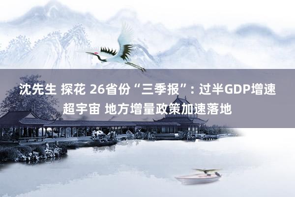 沈先生 探花 26省份“三季报”: 过半GDP增速超宇宙 地方增量政策加速落地