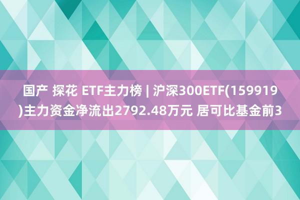 国产 探花 ETF主力榜 | 沪深300ETF(159919)主力资金净流出2792.48万元 居可比基金前3