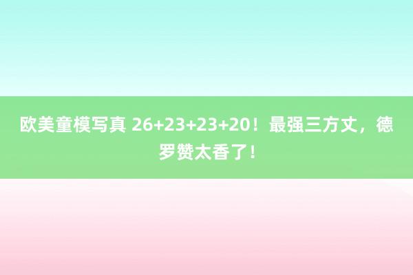 欧美童模写真 26+23+23+20！最强三方丈，德罗赞太香了！