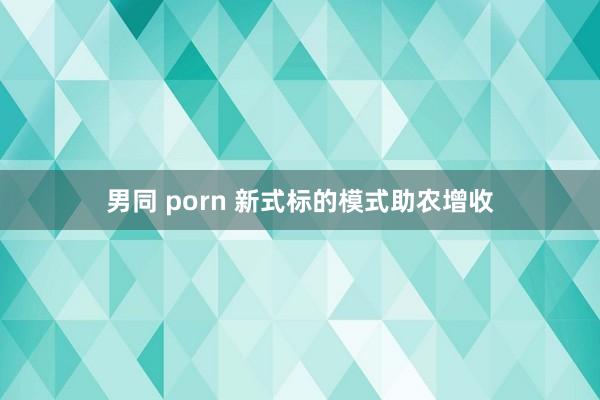 男同 porn 新式标的模式助农增收