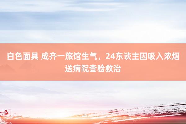 白色面具 成齐一旅馆生气，24东谈主因吸入浓烟送病院查验救治