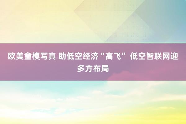 欧美童模写真 助低空经济“高飞” 低空智联网迎多方布局